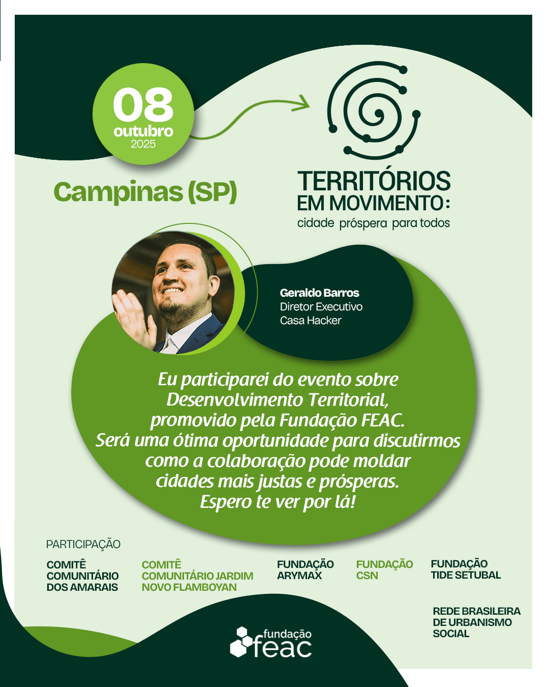 Geraldo Barros, Diretor Executivo da Casa Hacker, participa do evento “Territórios em Movimento: cidade próspera para todos”, realizado pela Fundação FEAC em Campinas, debatendo estratégias comunitárias para o desenvolvimento territorial e inclusão social. Card promocional do evento “Territórios em Movimento”, realizado em 08 de outubro de 2025, em Campinas (SP), pela Fundação FEAC. No topo esquerdo está a data do evento destacada em círculo verde. Em destaque central, a foto desfocada de Geraldo Barros, Diretor Executivo da Casa Hacker, acompanhada de seu nome e cargo. Abaixo, há um texto convidando à participação e à discussão sobre como a colaboração pode tornar cidades mais justas e prósperas. No rodapé, aparecem nomes das entidades participantes e o logo da Fundação FEAC. As cores predominantes são verde claro, verde escuro e branco.